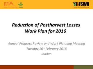 Reduction of Postharvest Losses
Work Plan for 2016
Annual Progress Review and Work Planning Meeting
Tuesday 16th
February 2016
Ibadan
 
