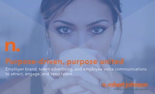 Purpose-driven, purpose united
Employer brand, talent advertising, and employee voice communications
to attract, engage, and keep talent.
n.
n.robertjohnsonUnitingpeoplethroughpurpose.
 