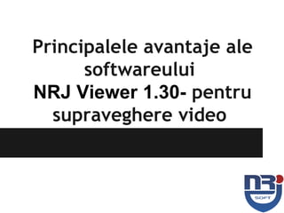 Principalele avantaje ale
softwareului
NRJ Viewer 1.30- pentru
supraveghere video
 