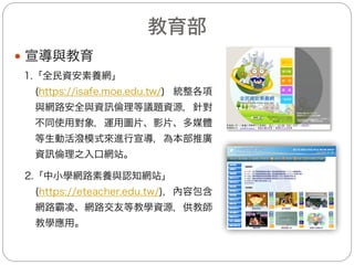 內政部(3/3)
(四)104年5月25日函轉國立交通大學「網路素養與認知
教師專長增能工作坊：無形的拳頭網路霸凌」實施
計畫予各直轄市、縣（市）政府警察局，鼓勵員警
踴躍共同參與。
(五)104年6月1日將網路霸凌宣導頁面設置於本署刑事
警察局官方網站首頁超連結，以利民眾瀏覽。
— 規劃辦理行政院線上諮詢會議
本部配合辦理後續法律諮詢事宜
 