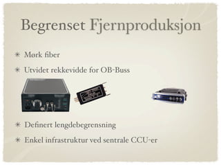 Begrenset Fjernproduksjon
Mørk ﬁber
Utvidet rekkevidde for OB-Buss




Deﬁnert lengdebegrensning
Enkel infrastruktur ved sentrale CCU-er
 