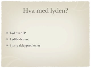 Hva med lyden?


Lyd over IP
Lyd/bilde sync
Større delayproblemer
 