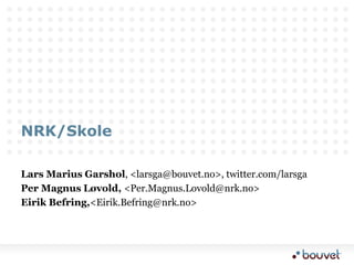 NRK/Skole Lars Marius Garshol, <larsga@bouvet.no>, twitter.com/larsga Per Magnus Løvold, <Per.Magnus.Lovold@nrk.no> Eirik Befring, <Eirik.Befring@nrk.no> 
