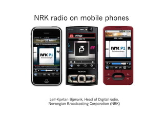 NRK radio on mobile phones




   Leif-Kjartan Bjørsvik, Head of Digital radio,
   Norwegian Broadcasting Corporation (NRK)
 