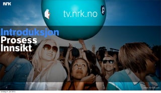 tv.nrk.no
Introduksjon
Prosess
Innsikt


                                    Foto: Kim Erlandsen

torsdag 21. juni 2012
 