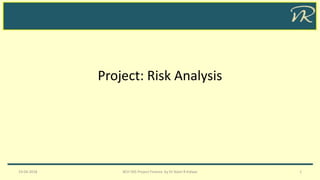 Project: Risk Analysis
19-04-2018 BCH 505 Project Finance by Dr Naim R Kidwai 1
 