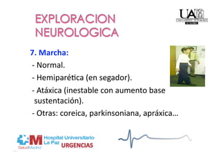  7. Marcha: 
   ‐ Normal. 
   ‐ HemiparéPca (en segador). 
   ‐ Atáxica (inestable con aumento base 
    sustentación). 
   ‐ Otras: coreica, parkinsoniana, apráxica… 
 