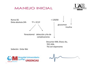 Nunca SG                                                                      < 120/60 
Dieta absoluta 24h            Tª > 37,5º                                              
                                                                                                      glucosmon 
                                                                                                                       insulina 


                             Paracetamol    detección y uo de 
                                                         complicaciones 

                                                                             Descartar IAM, Disecc Ao, 
                                                                              TEP, HDA. 
                                                                              Tto con expansores    
Sedación:  Evitar Bdz 
 