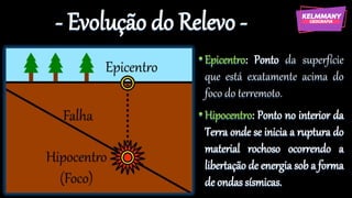 - Evolução do Relevo -
•Epicentro: Ponto da superfície
que está exatamente acima do
foco do terremoto.
•Hipocentro: Ponto no interior da
Terra onde se inicia a ruptura do
material rochoso ocorrendo a
libertação de energia sob a forma
de ondas sísmicas.
 
