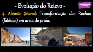 - Evolução do Relevo -
4. Abrasão (Mares): Transformação das Rochas
(falésias) em areia de praia.
 