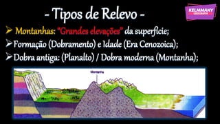 - Tipos de Relevo -
➢ Montanhas: “Grandes elevações” da superfície;
➢Formação (Dobramento) e Idade (Era Cenozoica);
➢Dobra antiga: (Planalto) / Dobra moderna (Montanha);
 
