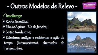 - Outros Modelos de Relevo -
✓Inselbergs:
➢Rocha Granítica;
➢Pão de Açúcar - Rio de Janeiro;
➢Sertão Nordestino;
➢Estruturas antigas e resistentes a ação do
tempo (intemperismo), chamados de
Testemunhos.
 