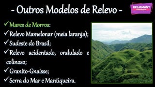 - Outros Modelos de Relevo -
✓Mares de Morros:
✓Relevo Mamelonar (meia laranja);
✓Sudeste do Brasil;
✓Relevo acidentado, ondulado e
colinoso;
✓Granito-Gnaisse;
✓Serra do Mar e Mantiqueira.
 