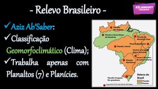 - Relevo Brasileiro -
✓Aziz Ab‘Saber:
✓Classificação
Geomorfoclimático (Clima);
✓Trabalha apenas com
Planaltos (7) e Planícies.
 