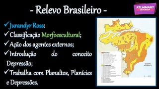 - Relevo Brasileiro -
✓Jurandyr Ross:
✓Classificação Morfoescultural;
✓Ação dos agentes externos;
✓Introdução do conceito
Depressão;
✓Trabalha com Planaltos, Planícies
e Depressões.
 