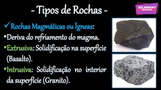 - Tipos de Rochas -
✓Rochas Magmáticas ou Ígneas:
•Deriva do refriamento do magma.
•Extrusiva: Solidificação na superfície
(Basalto).
•Intrusiva: Solidificação no interior
da superfície (Granito).
 