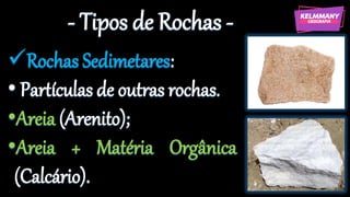 - Tipos de Rochas -
✓Rochas Sedimetares:
• Partículas de outras rochas.
•Areia (Arenito);
•Areia + Matéria Orgânica
(Calcário).
 