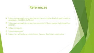 References
 https://www.google.com/search?q=northern+regional+load+despatch+centre+
geography+map&tbm=isch&ved
 https://www.google.com/search?q=map+of+northern+region+load+dispatch+c
entre&rl
 https://nrldc.in/
 https://posoco.in/
 https://en.wikipedia.org/wiki/Power_System_Operation_Corporation
 