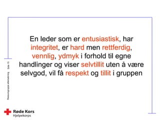 Ressursgruppeettersøkning
En leder som er entusiastisk, har
integritet, er hard men rettferdig,
vennlig, ydmyk i forhold til egne
handlinger og viser selvtillit uten å være
selvgod, vil få respekt og tillit i gruppen
 