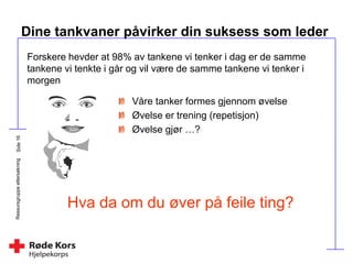 Ressursgruppeettersøkning
Dine tankvaner påvirker din suksess som leder
Våre tanker formes gjennom øvelse
Øvelse er trening (repetisjon)
Øvelse gjør …?
Hva da om du øver på feile ting?
Forskere hevder at 98% av tankene vi tenker i dag er de samme
tankene vi tenkte i går og vil være de samme tankene vi tenker i
morgen
 