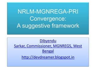 NRLM-MGNREGA-PRI
Convergence:
A suggestive framework
Dibyendu
Sarkar, Commissioner, MGNREGS, West
Bengal
http://devdreamer.blogspot.in
 