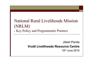 National Rural Livelihoods Mission
(NRLM)
- Key Policy and Programmatic Pointers


                                  Jitesh Panda
         Vrutti Livelihoods Resource Centre
                                 10th June 2010
 