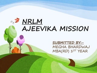 NRLM
AJEEVIKA MISSION
SUBMITTED BY:-
MEGHA BHARDWAJ
MBA(RD) 1ST YEAR
 