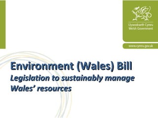 Environment (Wales) BillEnvironment (Wales) Bill
Legislation to sustainably manageLegislation to sustainably manage
Wales’ resourcesWales’ resources
 