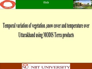 Title
 
Temporalvariationofvegetation,snowcoverandtemperatureover
UttarakhandusingMODISTerraproducts
 