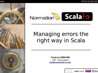 2014-10-{23,24} 
Managing errors the 
right way in Scala 
François ARMAND 
CTO - Normation 
far@normation.com 
 