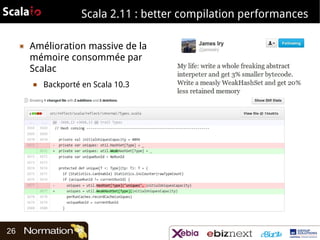 Scala 2.11 : better compilation performances
▣

Amélioration massive de la
mémoire consommée par
Scalac
■

26

Backporté en Scala 10.3

 