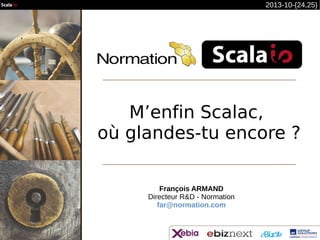 2013-10-{24,25}

M’enfin Scalac,
où glandes-tu encore ?
François ARMAND
Directeur R&D - Normation
far@normation.com

 