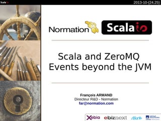 2013-10-{24,25}

Scala and ZeroMQ 
Events beyond the JVM
François ARMAND
Directeur R&D - Normation
far@normation.com

 