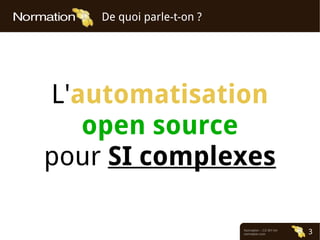 Normation – CC-BY-SA
normation.com 3
De quoi parle-t-on ?
L'automatisation
open source
pour SI complexes
 