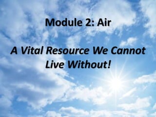Module 2: Air
A Vital Resource We Cannot
Live Without!
 