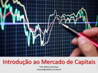 Introdução ao Mercado de Capitais
Prof. Milton Henrique
mcouto@católica-es.edu.br
 