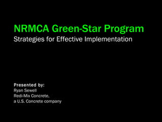NRMCA Green-Star Program Strategies for Effective Implementation Presented by: Ryan Sewell Redi-Mix Concrete,  a U.S. Concrete company 
