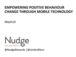 EMPOWERING POSITIVE BEHAVIOUR
CHANGE THROUGH MOBILE TECHNOLOGY
Mesh14
@NudgeRewards |@JordanEkers
 