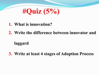 1. What is innovation?
2. Write the difference between innovator and
laggard
3. Write at least 4 stages of Adoption Process
#Quiz (5%)
 