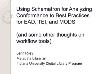 Using Schematron for Analyzing
Conformance to Best Practices
for EAD, TEI, and MODS
(and some other thoughts on
workflow tools)
Jenn Riley
Metadata Librarian
Indiana University Digital Library Program

 