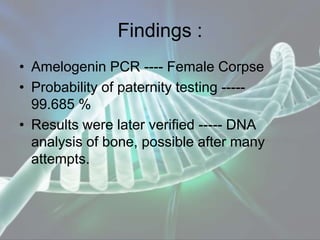 Findings :
• Amelogenin PCR ---- Female Corpse
• Probability of paternity testing -----
99.685 %
• Results were later verified ----- DNA
analysis of bone, possible after many
attempts.
 