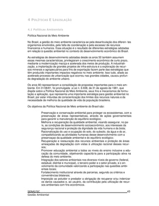 :-0C+ $. 0 ) 0. ,-
: 7 .
Política Nacional do Meio Ambiente
No Brasil, a gestão do meio ambiente caracteriza-se pela desarticulação dos diferen- tes
organismos envolvidos, pela falta de coordenação e pela escassez de recursos
financeiros e humanos. Essa situação é o resultado de diferentes estratégias adotadas
em relação à questão ambiental no contexto do desenvolvimento econômico do Brasil.
As estratégias de desenvolvimento adotadas desde os anos 50 também assumem
essas mesmas características, privilegiaram o crescimento econômico de curto prazo,
mediante a modernização maciça e acelerada dos meios de produção. A industriali-
zação, a implantação de grandes projetos de infra-estrutura e a exploração de recur-
sos minerais e agropecuários para fins de exportação fazem parte das estratégias que
têm produzido importantes impactos negativos no meio ambiente. Isso tudo, aliado ao
acelerado processo de urbanização que ocorreu nas grandes cidades, causou profun-
da degradação do ambiente urbano.
Os anos 80 representaram a consolidação de propostas importantes para o meio am-
biente. Em 31/08/81, foi promulgada a Lei n. 6.938, de 31 de agosto de 1981, que
dispõe sobre a Política Nacional do Meio Ambiente, seus fins e mecanismos de formu-
lação e aplicação, que representa uma importante estratégia para gestão ambiental no
Brasil, por estar imbuídas de conscientização dos limites dos recursos naturais e da
necessidade de melhoria da qualidade de vida da população brasileira.
Os objetivos da Política Nacional de Meio ambiente do Brasil são:
Preservação e conservação ambiental para proteger os ecossistemas, com a
preservação de áreas representativas, através de ações governamentais
para garantir a manutenção do equilíbrio ecológico;
Melhoria e recuperação da qualidade ambiental, visando assegurar, no pa-
ís, as condições de desenvolvimento socioeconômico, aos interesses da
segurança nacional e proteção da dignidade da vida humana e da biota;
Racionalização do uso e ocupação do solo, do subsolo, da água e do ar,
compatibilizando as atividades humanas desse desenvolvimento com a
preservaçao da qualidade ambiental e do equilíbrio ecológico;
Recuperação e restauração dos recursos ambientais e proteção de áreas
ameaçadas de degradação com vistas à utilização racional desses recur-
sos;
Promover educação ambiental a todos os níveis do ensino inclusive a edu-
cação da comunidade, objetivando capacitá-la para a participação ativa na
defesa do meio ambiente;
Integração dos setores ambientais nos diversos níveis de governo (federal,
estadual, distrital e municipal), o terceiro poder e o setor privado, e o en-
volvimento da comunidade valorizando a participação nas questões ambi-
entais locais;
Fortalecimento institucional através de parcerias, segundo os critérios e
conveniências bilaterais;
Imposição ao poluidor e predador a obrigação de recuperar e/ou indenizar
os danos causados e, ao usuário, da contribuição pela utilização de recur-
sos ambientais com fins econômicos.
43
 
