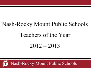 Nash-Rocky Mount Public Schools
       Teachers of the Year
           2012 – 2013

   Nash-Rocky Mount Public Schools
 
