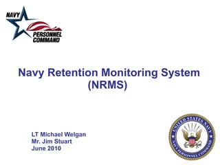 Navy Retention Monitoring System (NRMS)  LT Michael Welgan Mr. Jim Stuart June 2010 