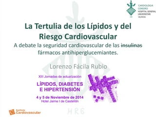 CARDIOLOGIA
La Tertulia de los Lípidos y del
Riesgo Cardiovascular
A debate la seguridad cardiovascular de las insulinas
fármacos antihiperglucemiantes.
Lorenzo Fácila Rubio
 