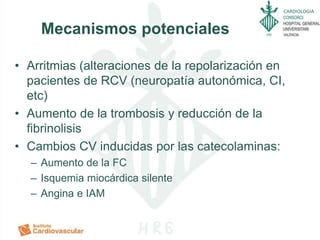 CARDIOLOGIA
Mecanismos potenciales
• Arritmias (alteraciones de la repolarización en
pacientes de RCV (neuropatía autonómica, CI,
etc)
• Aumento de la trombosis y reducción de la
fibrinolisis
• Cambios CV inducidas por las catecolaminas:
– Aumento de la FC
– Isquemia miocárdica silente
– Angina e IAM
 