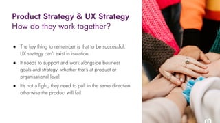 ● The key thing to remember is that to be successful,
UX strategy can’t exist in isolation.
● It needs to support and work...
