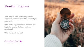 Monitor progress
What are your plans for ensuring that the
experience continues to meet the needs of your
customers?
What ...