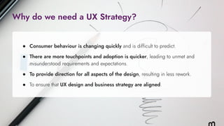 ● Consumer behaviour is changing quickly and is difficult to predict.
Why do we need a UX Strategy?
● To ensure that UX de...
