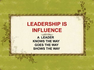 LEADERSHIP IS
INFLUENCE
A LEADER
KNOWS THE WAY
GOES THE WAY
SHOWS THE WAY
t
 